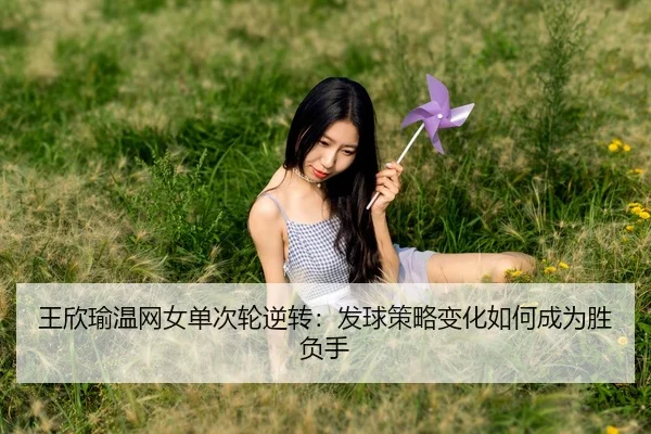 王欣瑜温网女单次轮逆转：发球策略变化如何成为胜负手