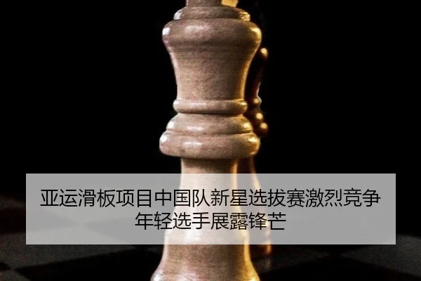 亚运滑板项目中国队新星选拔赛激烈竞争 年轻选手展露锋芒