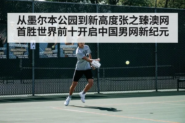 从墨尔本公园到新高度张之臻澳网首胜世界前十开启中国男网新纪元