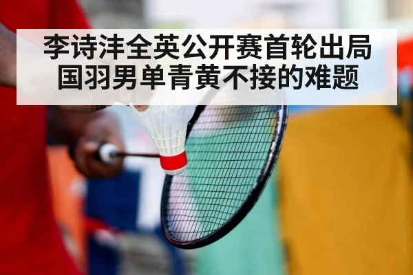 李诗沣全英公开赛首轮出局 国羽男单青黄不接的难题